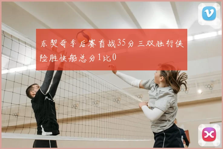 东契奇季后赛首战35分三双独行侠险胜快船总分1比0