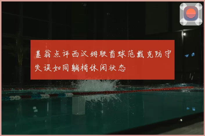 基翁点评西汉姆联首球范戴克防守失误如同躺椅休闲状态
