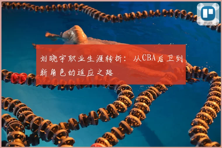 刘晓宇职业生涯转折:从CBA后卫到新角色的适应之路