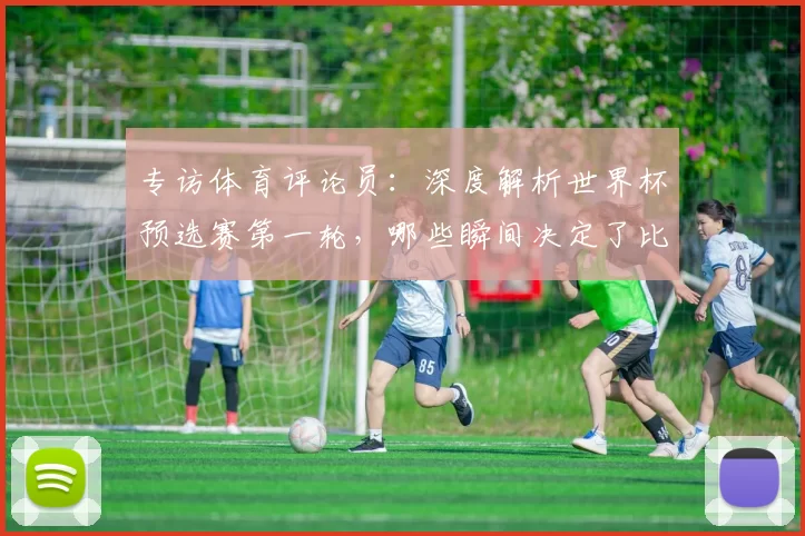 专访体育评论员:深度解析世界杯预选赛第一轮,哪些瞬间决定了比赛走向?