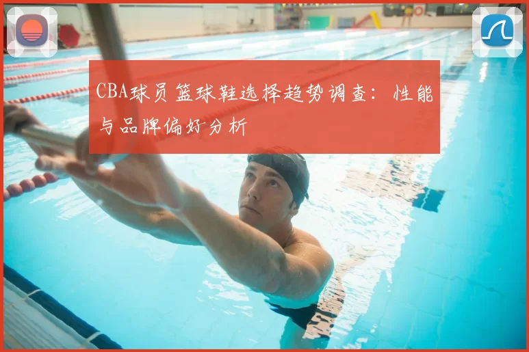 CBA球员篮球鞋选择趋势调查：性能与品牌偏好分析