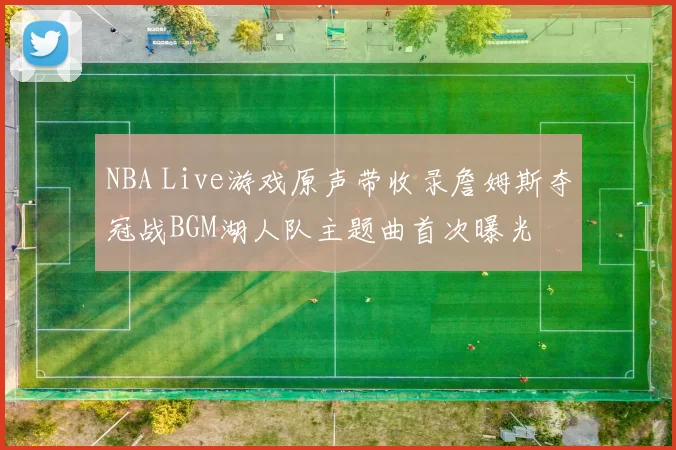 NBA Live游戏原声带收录詹姆斯夺冠战BGM湖人队主题曲首次曝光
