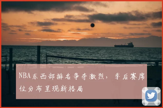 NBA东西部排名争夺激烈，季后赛席位分布呈现新格局