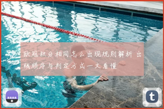 欧冠积分相同怎么出现规则解析 出线顺序与判定方式一文看懂