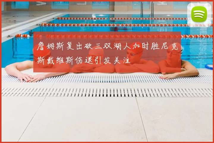 詹姆斯复出砍三双湖人加时胜尼克斯戴维斯伤退引发关注
