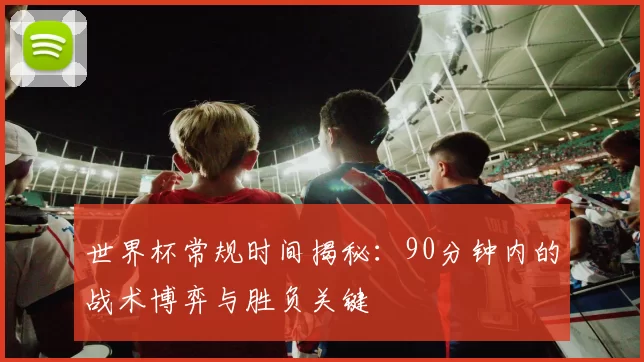 世界杯常规时间揭秘：90分钟内的战术博弈与胜负关键