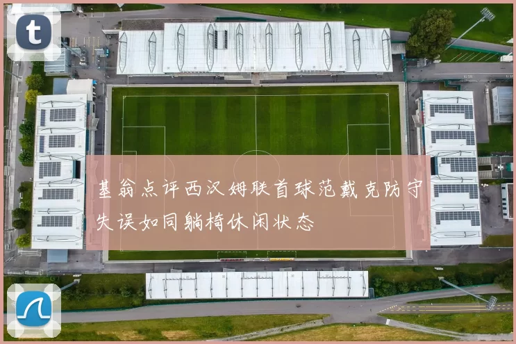 基翁点评西汉姆联首球范戴克防守失误如同躺椅休闲状态