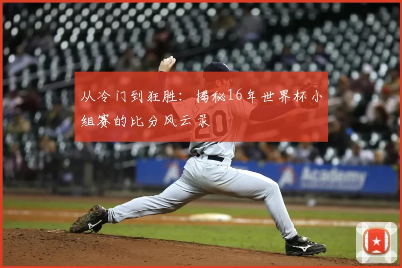 从冷门到狂胜:揭秘16年世界杯小组赛的比分风云录