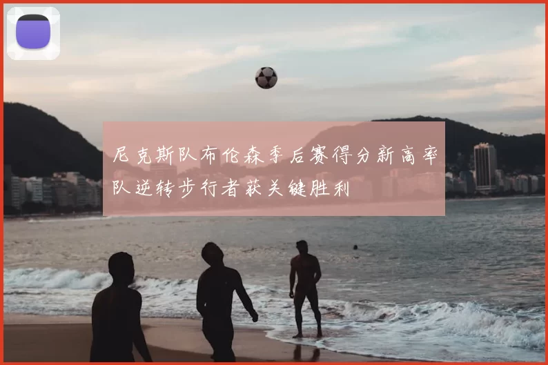 尼克斯队布伦森季后赛得分新高率队逆转步行者获关键胜利