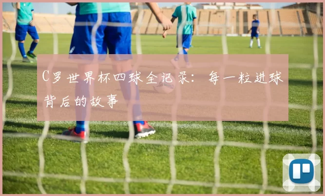 C罗世界杯四球全记录：每一粒进球背后的故事