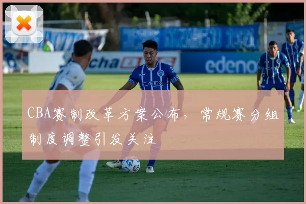 CBA赛制改革方案公布，常规赛分组制度调整引发关注