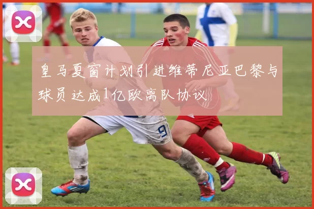 皇马夏窗计划引进维蒂尼亚巴黎与球员达成1亿欧离队协议
