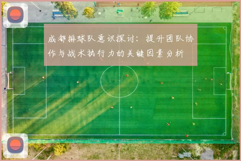 成都排球队意识探讨:提升团队协作与战术执行力的关键因素分析