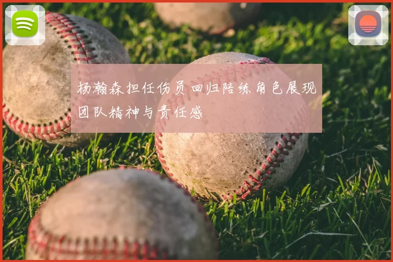 杨瀚森担任伤员回归陪练角色展现团队精神与责任感