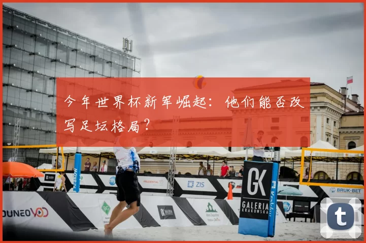 今年世界杯新军崛起：他们能否改写足坛格局？