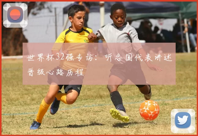 世界杯32强专访：听各国代表讲述晋级心路历程