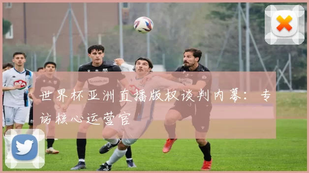 世界杯亚洲直播版权谈判内幕:专访核心运营官