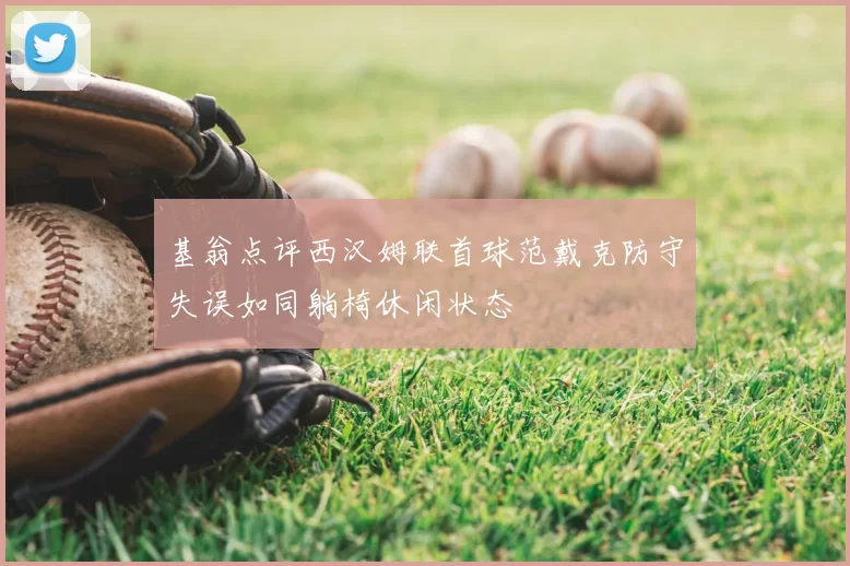 基翁点评西汉姆联首球范戴克防守失误如同躺椅休闲状态