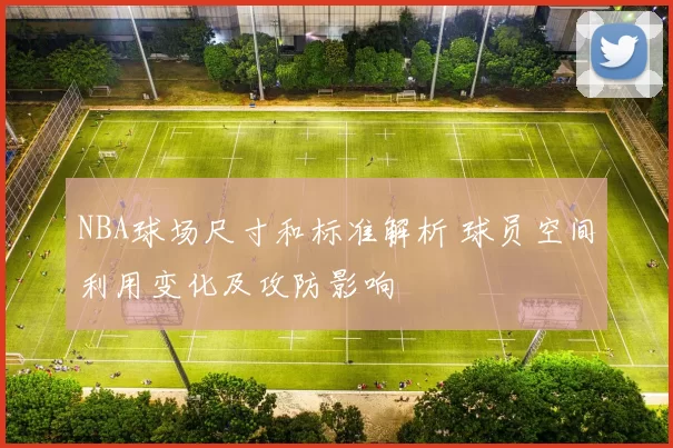 NBA球场尺寸和标准解析 球员空间利用变化及攻防影响