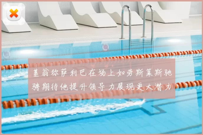 基翁称萨利巴在场上如劳斯莱斯驰骋期待他提升领导力展现更大潜力