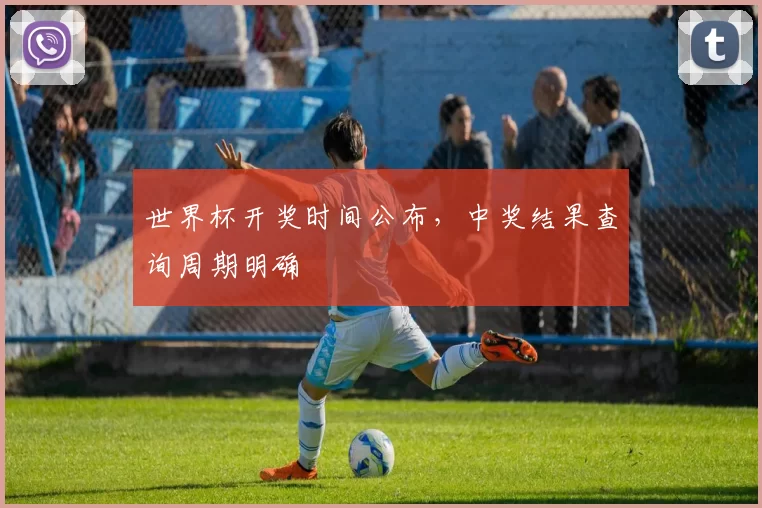 世界杯开奖时间公布,中奖结果查询周期明确