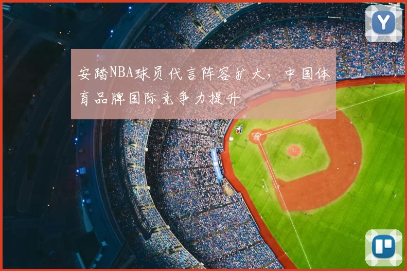 安踏NBA球员代言阵容扩大，中国体育品牌国际竞争力提升