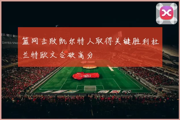 篮网击败凯尔特人取得关键胜利杜兰特欧文合砍高分