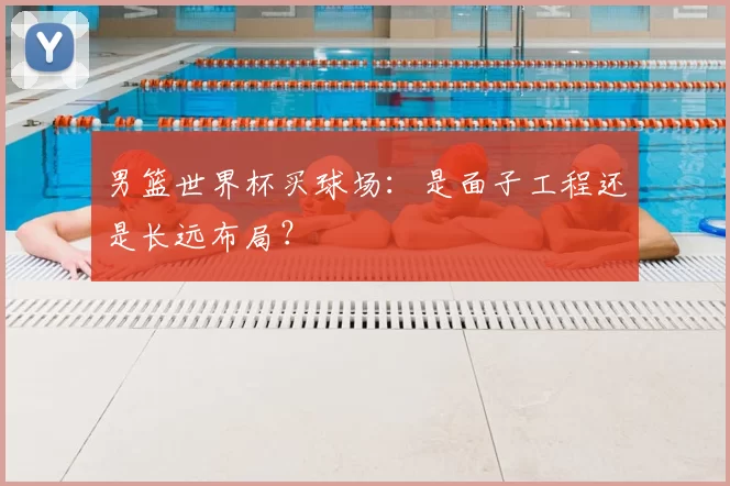 男篮世界杯买球场：是面子工程还是长远布局？