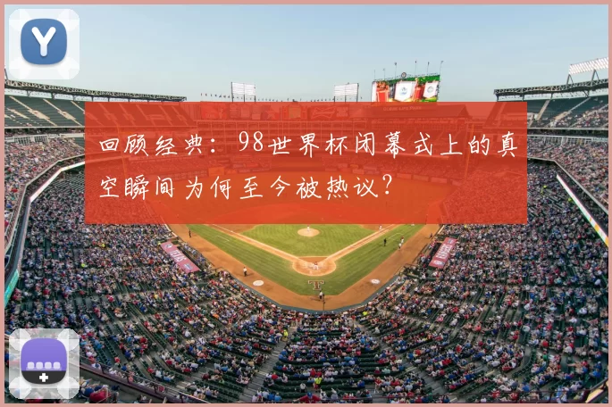 回顾经典:98世界杯闭幕式上的真空瞬间为何至今被热议?
