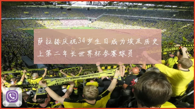 萨拉赫庆祝34岁生日成为埃及历史上第二年长世界杯参赛球员
