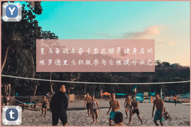 皇马备战本菲卡首发球员健身房训练罗德里戈积极参与合练提升状态