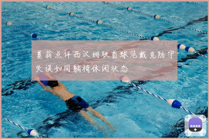 基翁点评西汉姆联首球范戴克防守失误如同躺椅休闲状态