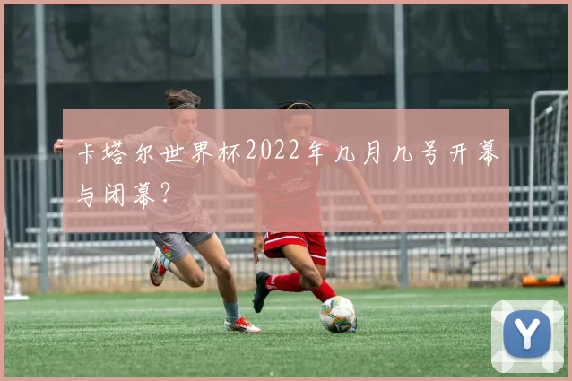卡塔尔世界杯2022年几月几号开幕与闭幕?