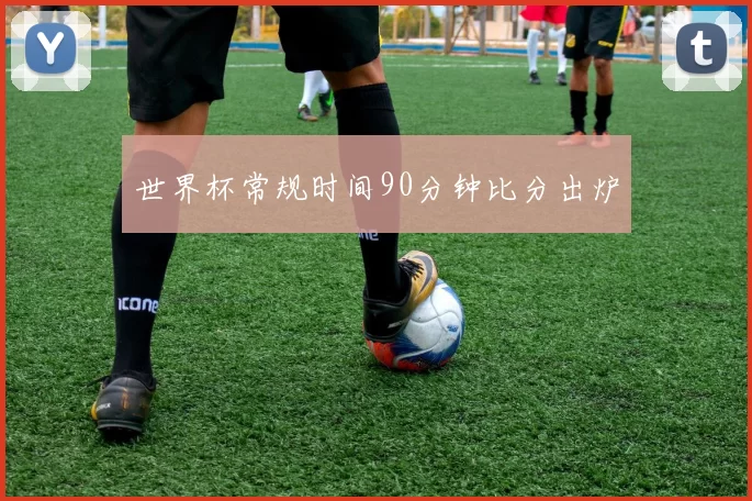 世界杯常规时间90分钟比分出炉