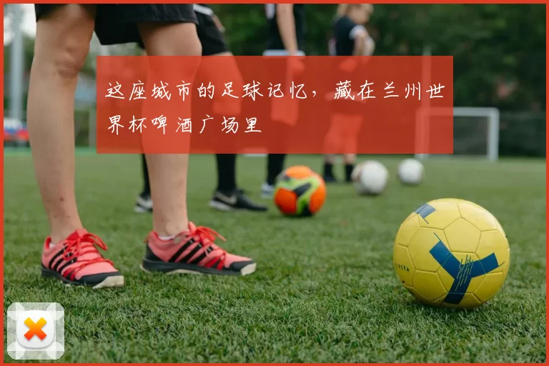 这座城市的足球记忆，藏在兰州世界杯啤酒广场里
