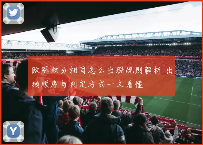 欧冠积分相同怎么出现规则解析 出线顺序与判定方式一文看懂