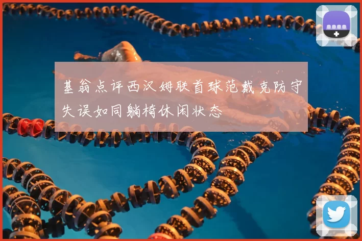 基翁点评西汉姆联首球范戴克防守失误如同躺椅休闲状态