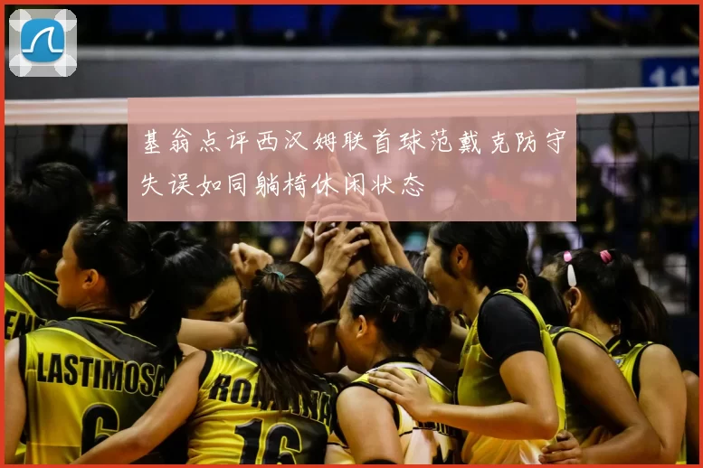 基翁点评西汉姆联首球范戴克防守失误如同躺椅休闲状态
