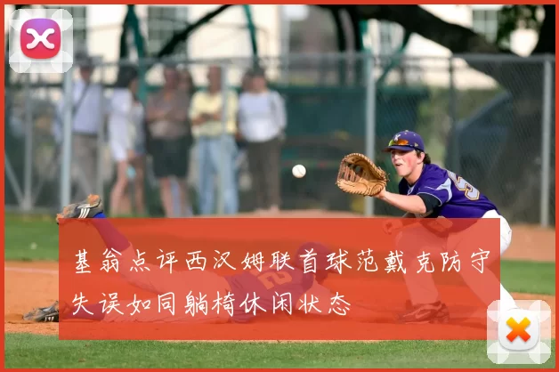基翁点评西汉姆联首球范戴克防守失误如同躺椅休闲状态
