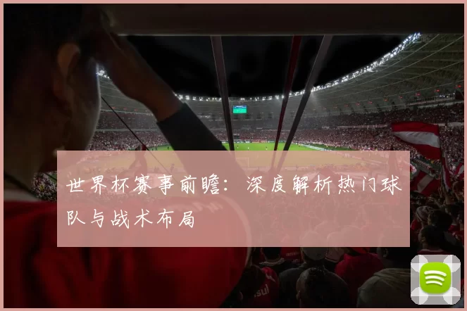 世界杯赛事前瞻：深度解析热门球队与战术布局