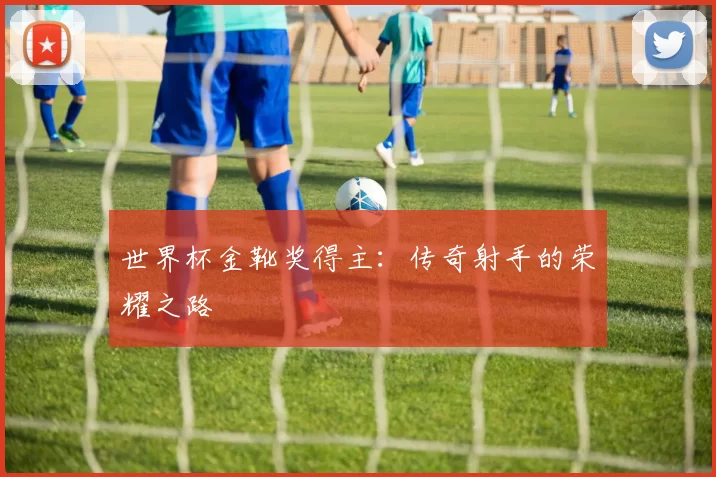 世界杯金靴奖得主：传奇射手的荣耀之路