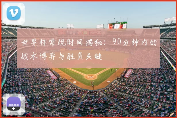 世界杯常规时间揭秘：90分钟内的战术博弈与胜负关键