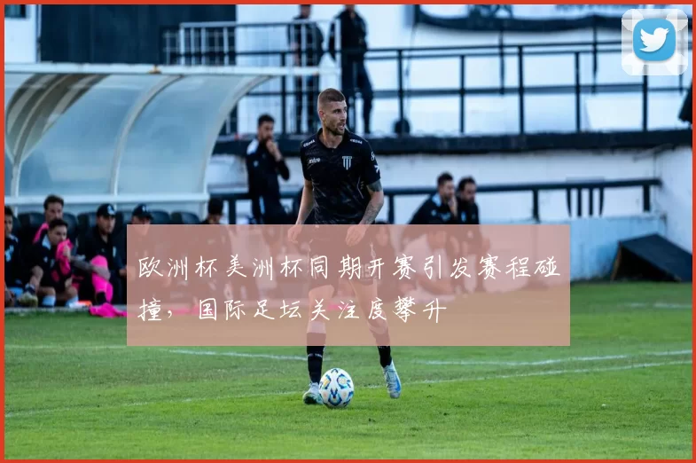 欧洲杯美洲杯同期开赛引发赛程碰撞,国际足坛关注度攀升