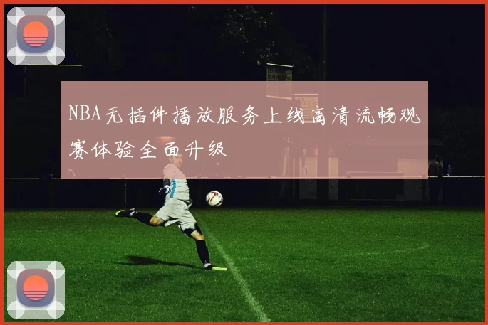 NBA无插件播放服务上线高清流畅观赛体验全面升级