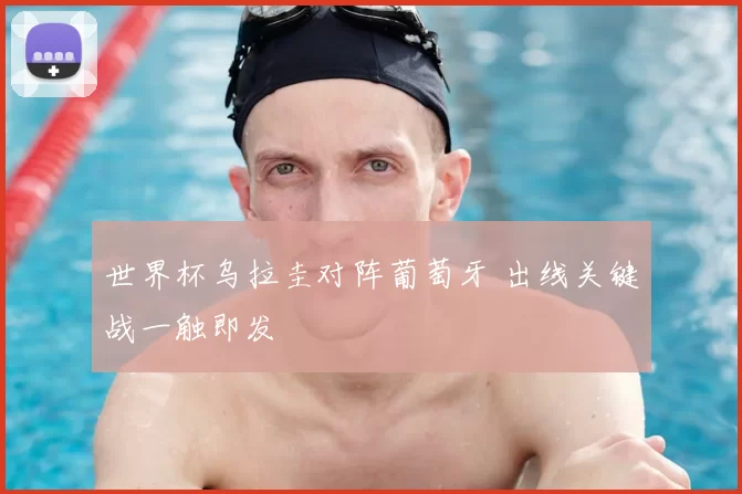 世界杯乌拉圭对阵葡萄牙 出线关键战一触即发