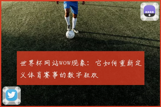 世界杯网站wow现象：它如何重新定义体育赛事的数字狂欢