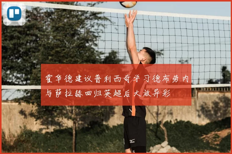 霍华德建议普利西奇学习德布劳内与萨拉赫回归英超后大放异彩