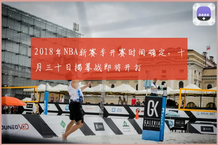 2018年NBA新赛季开赛时间确定，十月三十日揭幕战即将开打