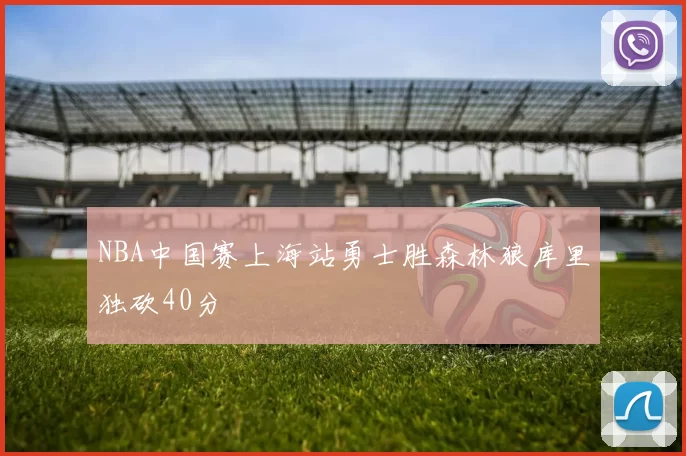 NBA中国赛上海站勇士胜森林狼库里独砍40分
