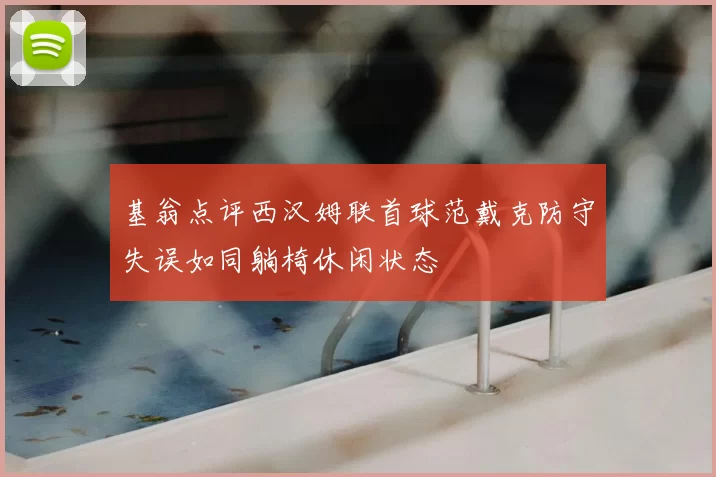 基翁点评西汉姆联首球范戴克防守失误如同躺椅休闲状态